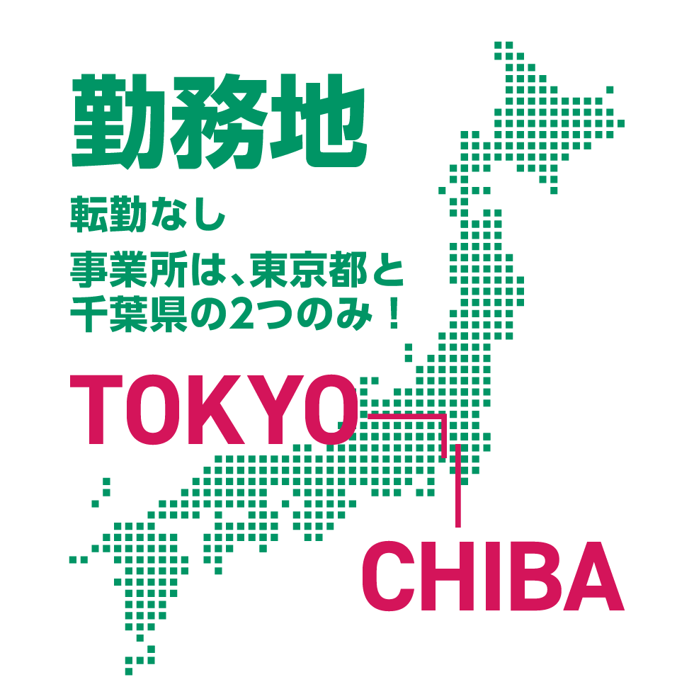 勤務地：転勤なし。事業所は東京都と千葉県の2つのみ！