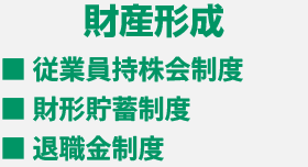 財産形成 ■従業員持株会制度 ■財形貯蓄制度 ■退職金制度