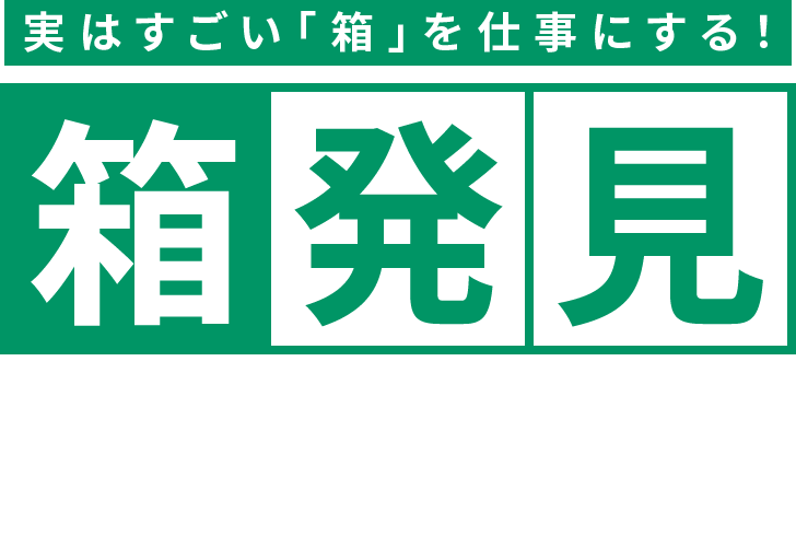 実はすごい「箱」を仕事にする！「箱発見」